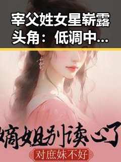 宰父姓女星崭露头角：低调中的实力派崛起
