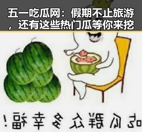 五一吃瓜网：假期不止旅游，还有这些热门瓜等你来挖