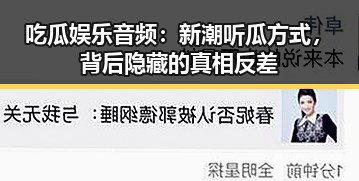 吃瓜娱乐音频：新潮听瓜方式，背后隐藏的真相反差
