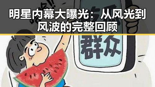 明星内幕大曝光：从风光到风波的完整回顾