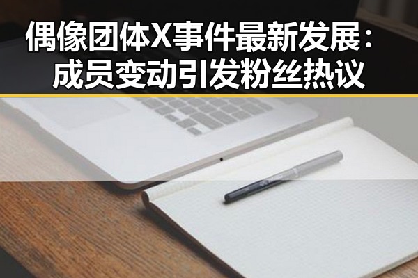 偶像团体X事件最新发展：成员变动引发粉丝热议