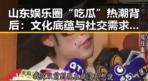 山东娱乐圈“吃瓜”热潮背后：文化底蕴与社交需求共同驱动