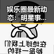 娱乐圈最新动态:明星事件背后的真相与现状