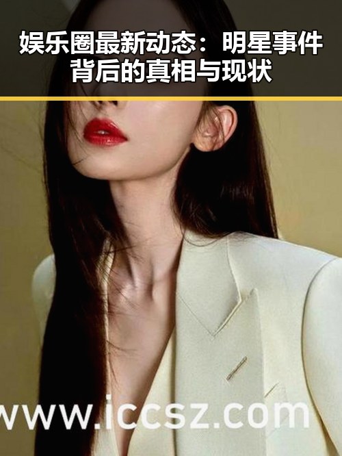 娱乐圈最新动态:明星事件背后的真相与现状
